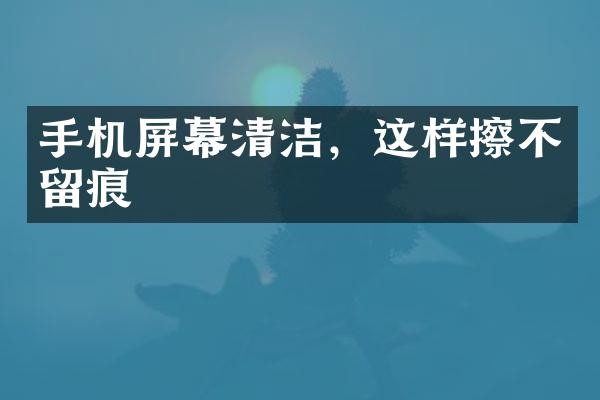 手机屏幕清洁，这样擦不留痕