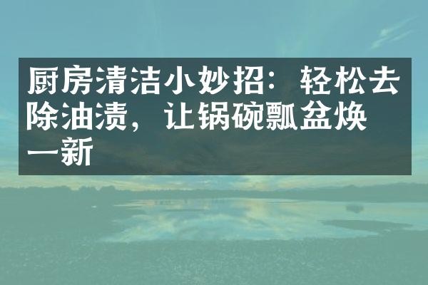 厨房清洁小妙招：轻松去除油渍，让锅碗瓢盆焕然一新