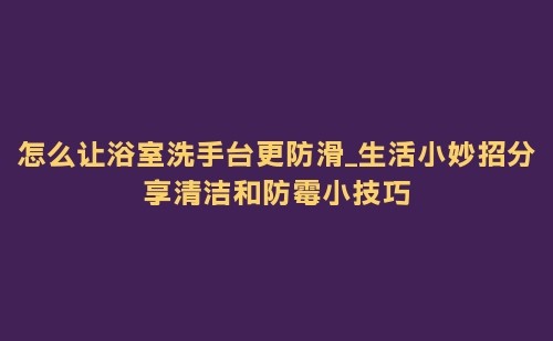 怎么让浴室洗手台更防滑_生活小妙招分享清洁和防霉小技巧