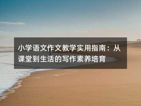 小学语文作文教学实用指南：从课堂到生活的写作素养培育
