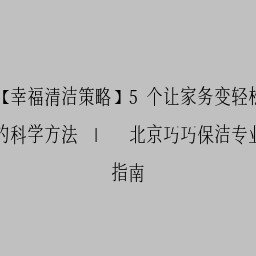 【幸福清洁策略】5个让家务变轻松的科学方法 | 北京巧巧保洁专业指南