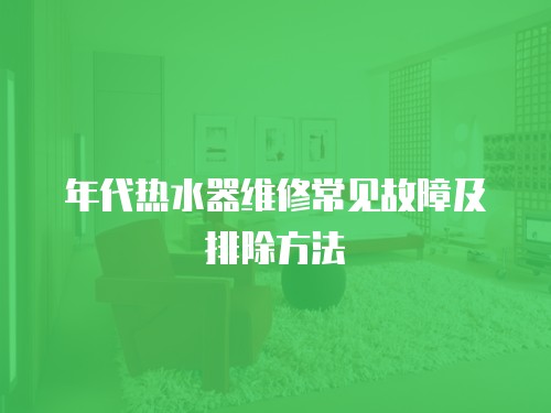 年代热水器维修常见故障及排除方法