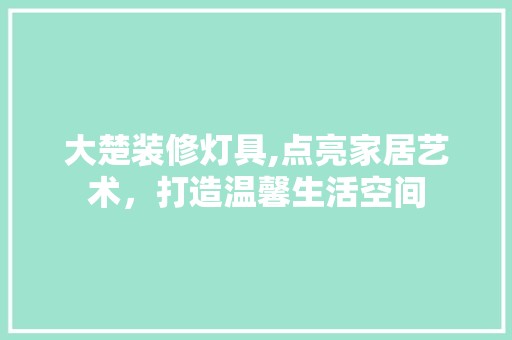 大楚装修灯具,点亮家居艺术,打造温馨生活空间 客厅装修