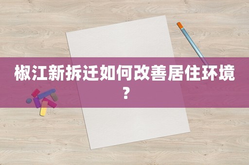 椒江新拆迁如何改善居住环境?