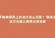 不锈钢厨具上的油污怎么去除？ 哪些清洁方法能让厨具光亮如新