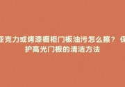 亚克力或烤漆橱柜门板油污怎么擦？ 保护高光门板的清洁方法