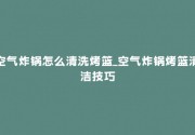 空气炸锅怎么清洗烤篮_空气炸锅烤篮清洁技巧