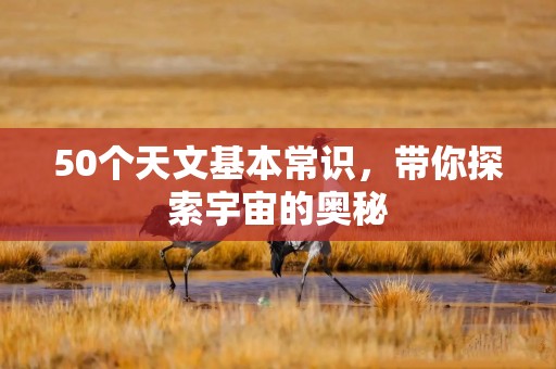 50个天文基本常识,带你探索宇宙的奥秘