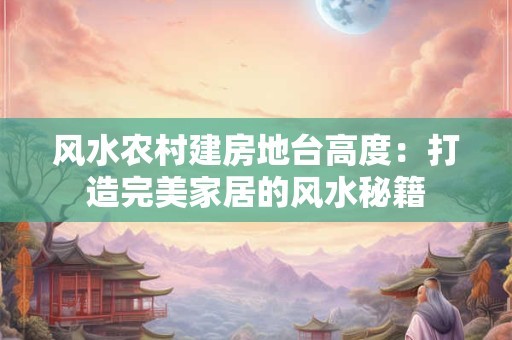 风水农村建房地台高度:打造完美家居的风水秘籍