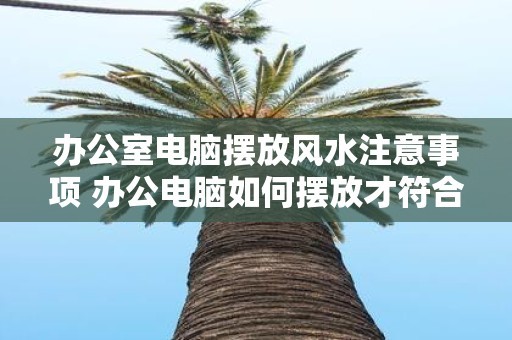 办公室电脑摆放风水注意事项 办公电脑如何摆放才符合风水