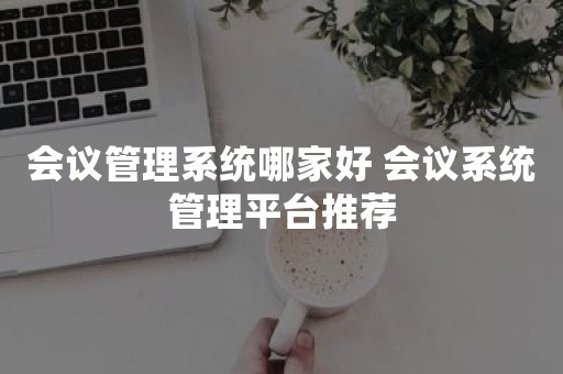 会议管理系统哪家好 会议系统管理平台推荐