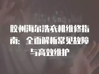 胶州海尔洗衣机维修指南：全面解析常见故障与高效维护
