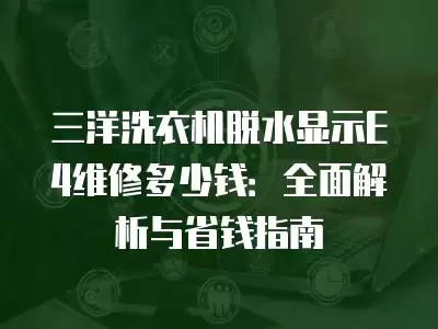 三洋洗衣机脱水显示E4维修多少钱：全面解析与省钱指南