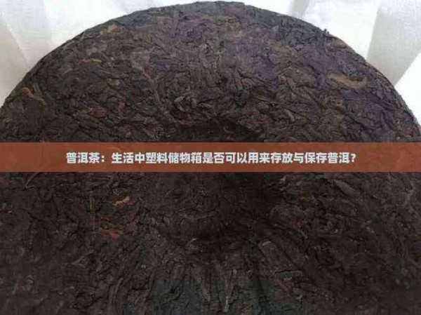 普洱茶：生活中塑料储物箱是否可以用来存放与保存普洱？