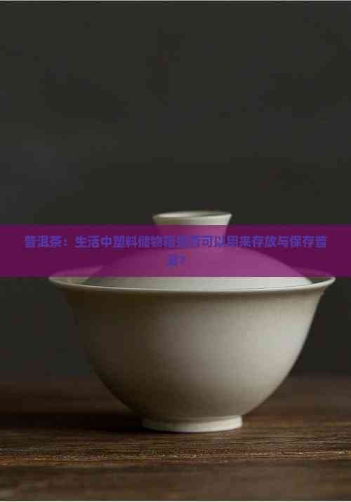 普洱茶：生活中塑料储物箱是否可以用来存放与保存普洱？