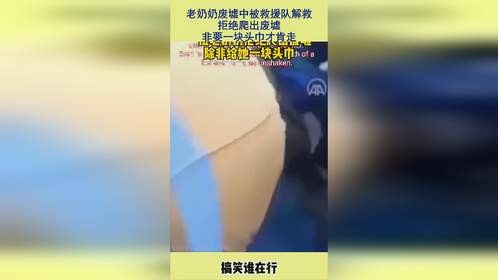 老奶奶废墟中被救援队解救，拒绝爬出废墟，非要一块头巾才肯走