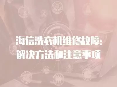 海信洗衣机维修故障：解决方法和注意事项