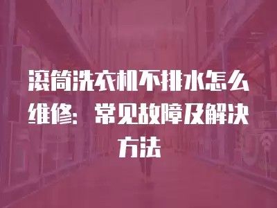 滚筒洗衣机不排水怎么维修：常见故障及解决方法