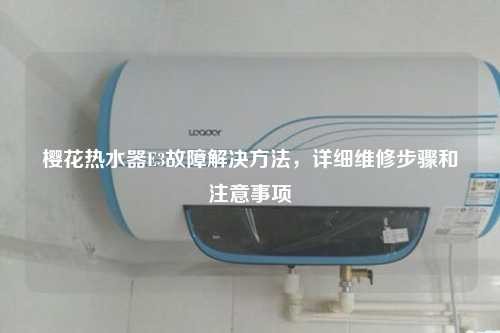 樱花热水器E3故障解决方法，详细维修步骤和注意事项