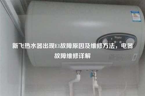 新飞热水器出现E1故障原因及维修方法，电器故障维修详解