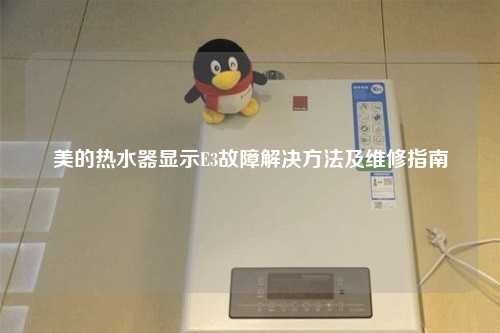 美的热水器显示E3故障解决方法及维修指南