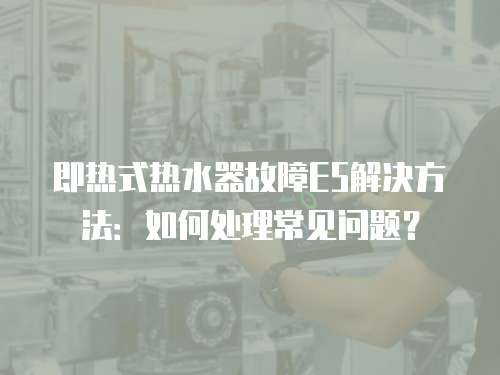 即热式热水器故障E5解决方法：如何处理常见问题？