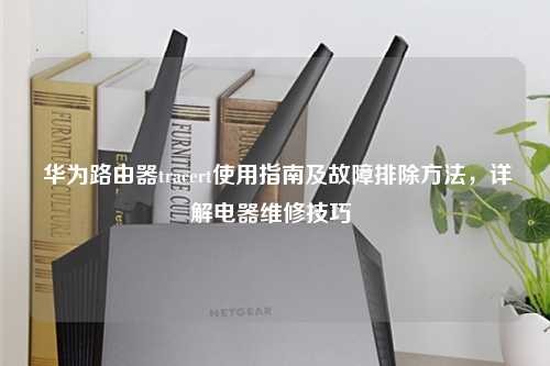 华为路由器tracert使用指南及故障排除方法，详解电器维修技巧 