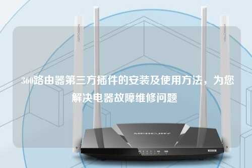  360路由器第三方插件的安装及使用方法，为您解决电器故障维修问题 