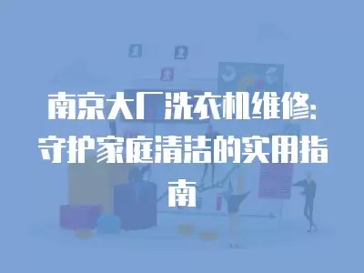 南京大厂洗衣机维修：守护家庭清洁的实用指南