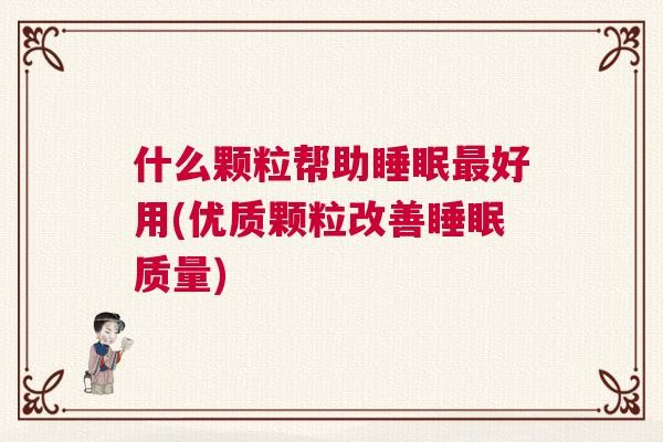 什么颗粒帮助睡眠最好用(优质颗粒改善睡眠质量)