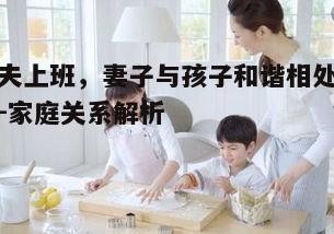 五、共同参与家庭活动，增进亲子关系
