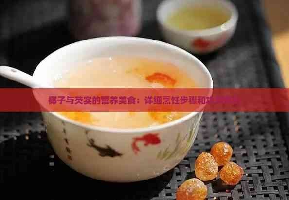 椰子与芡实的营养美食:详细烹饪步骤和功效解析