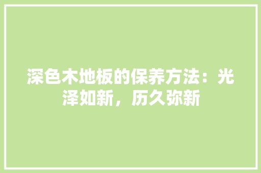 深色木地板的保养方法：光泽如新，历久弥新 室内设计