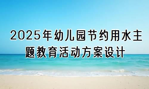 2025年幼儿园节约用水主题教育活动方案设计
