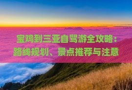 宝鸡到三亚自驾游全攻略：路线规划、景点推荐与注意事项