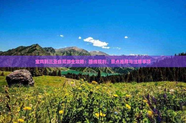 宝鸡到三亚自驾游全攻略：路线规划、景点推荐与注意事项