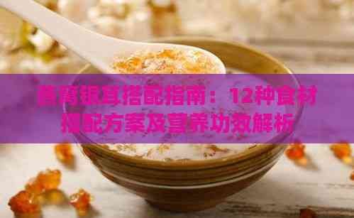 燕窝银耳搭配指南：12种食材搭配方案及营养功效解析