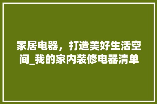 家居电器，打造美好生活空间_我的家内装修电器清单介绍 风格选择