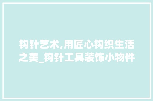钩针艺术,用匠心钩织生活之美_钩针工具装饰小物件的艺术魅力 木雕艺术