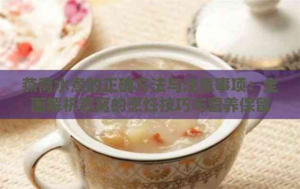 燕窝水煮的正确方法与注意事项：全面解析燕窝的烹饪技巧与营养保留