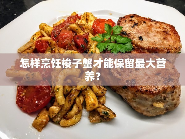 怎样烹饪梭子蟹才能保留最大营养？