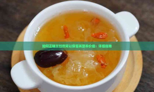 如何正确烹饪燕窝以保留其营养价值：详细指南