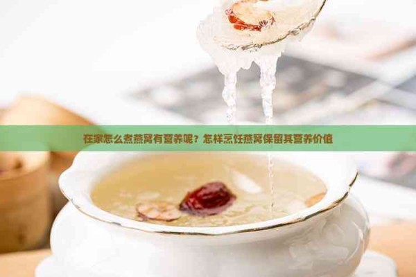 在家怎么煮燕窝有营养呢？怎样烹饪燕窝保留其营养价值