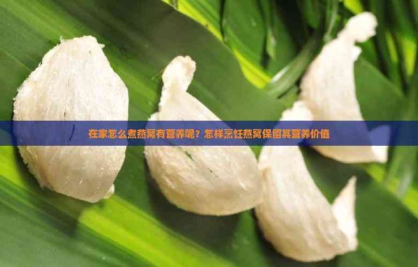 在家怎么煮燕窝有营养呢？怎样烹饪燕窝保留其营养价值