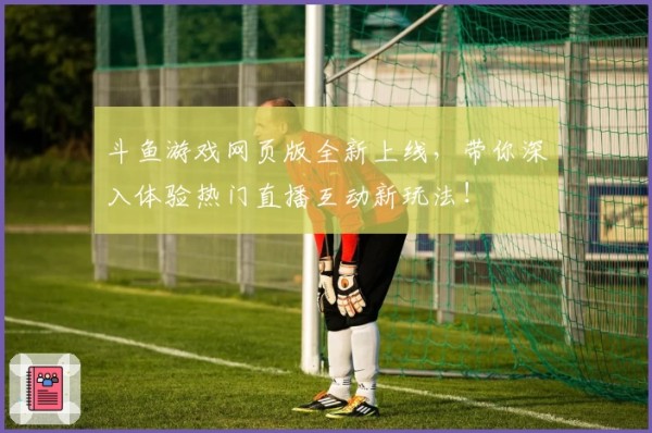 斗鱼游戏网页版全新上线，带你深入体验热门直播互动新玩法！