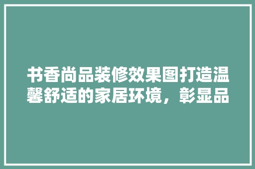 书香尚品装修效果图打造温馨舒适的家居环境，彰显品味生活 门窗材料