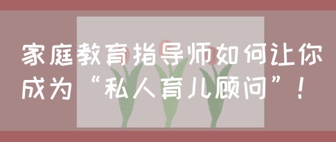 家庭教育指导师如何让你成为“私人育儿顾问”！(图1)