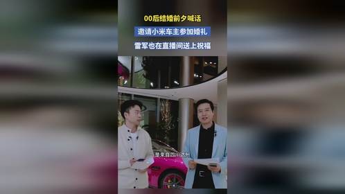 00后结婚前夕喊话 邀请小米车主参加婚礼 雷军也在直播间送上祝福