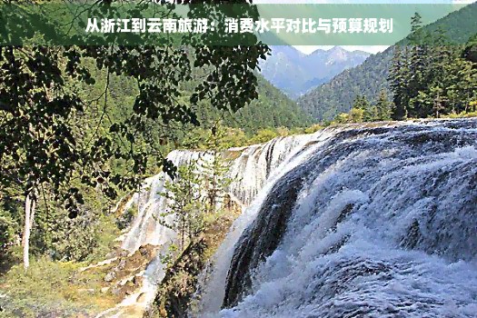 从浙江到云南旅游：消费水平对比与预算规划