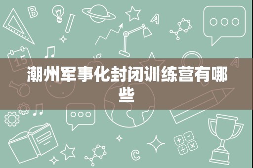 潮州军事化封闭训练营有哪些